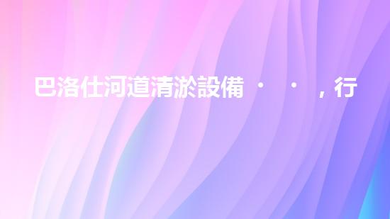 巴洛仕河道清淤設備，行業(yè)領先，質(zhì)量杰出！